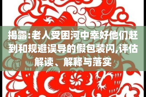 揭露:老人受困河中幸好他們趕到和規(guī)避誤導(dǎo)的假包裝閃,評估解讀、解釋與落實