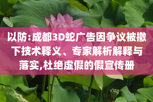 以防:成都3D蛇廣告因爭(zhēng)議被撤下技術(shù)釋義、專家解析解釋與落實(shí),杜絕虛假的假宣傳冊(cè)