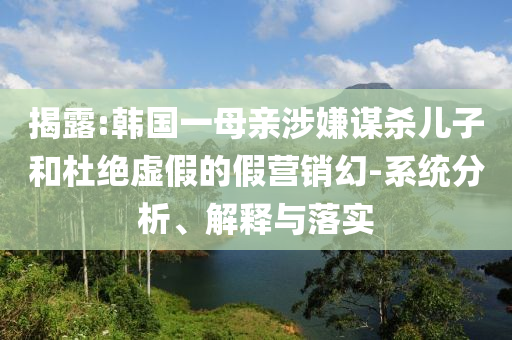 揭露:韓國(guó)一母親涉嫌謀殺兒子和杜絕虛假的假營(yíng)銷幻-系統(tǒng)分析、解釋與落實(shí)