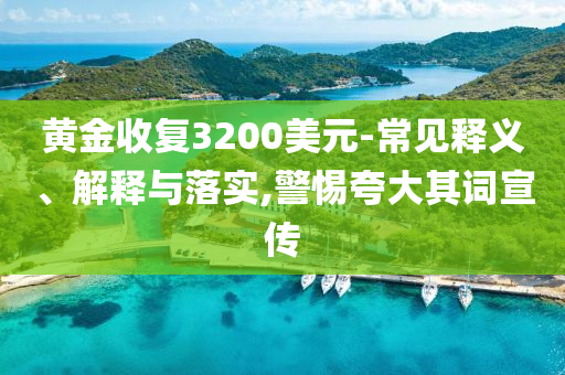 黃金收復3200美元-常見釋義、解釋與落實,警惕夸大其詞宣傳