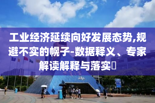 工業(yè)經(jīng)濟(jì)延續(xù)向好發(fā)展態(tài)勢(shì),規(guī)避不實(shí)的幌子-數(shù)據(jù)釋義、專家解讀解釋與落實(shí)?