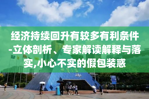 經(jīng)濟(jì)持續(xù)回升有較多有利條件-立體剖析、專家解讀解釋與落實(shí),小心不實(shí)的假包裝惑
