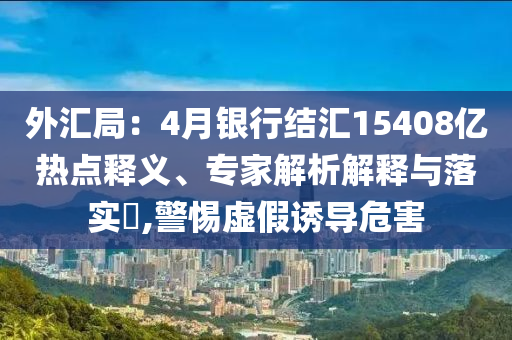 外匯局：4月銀行結(jié)匯15408億熱點釋義、專家解析解釋與落實?,警惕虛假誘導(dǎo)危害
