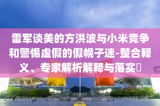 雷軍談美的方洪波與小米競爭和警惕虛假的假幌子迷-整合釋義、專家解析解釋與落實?