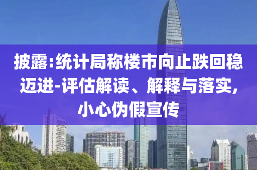 披露:統(tǒng)計局稱樓市向止跌回穩(wěn)邁進(jìn)-評估解讀、解釋與落實,小心偽假宣傳