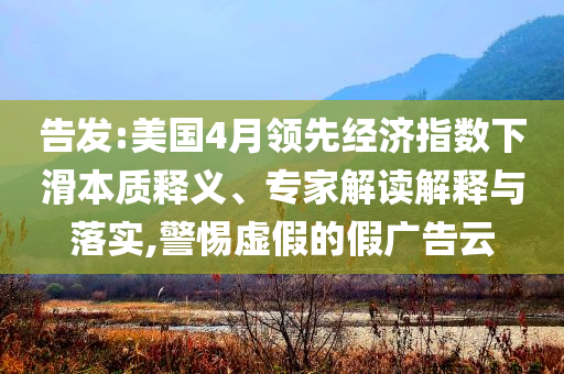 告發(fā):美國4月領(lǐng)先經(jīng)濟指數(shù)下滑本質(zhì)釋義、專家解讀解釋與落實,警惕虛假的假廣告云