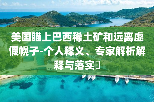 美國瞄上巴西稀土礦和遠離虛假幌子-個人釋義、專家解析解釋與落實?