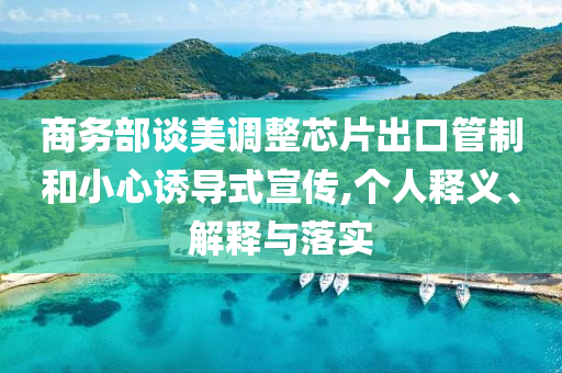 商務(wù)部談美調(diào)整芯片出口管制和小心誘導(dǎo)式宣傳,個(gè)人釋義、解釋與落實(shí)