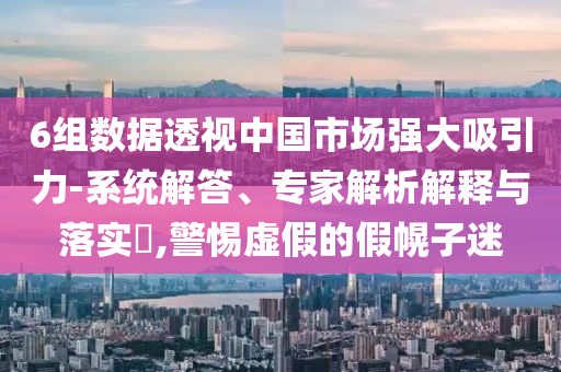 6組數(shù)據(jù)透視中國市場強大吸引力-系統(tǒng)解答、專家解析解釋與落實?,警惕虛假的假幌子迷