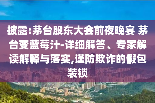 披露:茅臺(tái)股東大會(huì)前夜晚宴 茅臺(tái)變藍(lán)莓汁-詳細(xì)解答、專家解讀解釋與落實(shí),謹(jǐn)防欺詐的假包裝鎖
