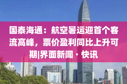 國(guó)泰海通：航空暑運(yùn)迎首個(gè)客流高峰，票價(jià)盈利同比上升可期|界面新聞 · 快訊
