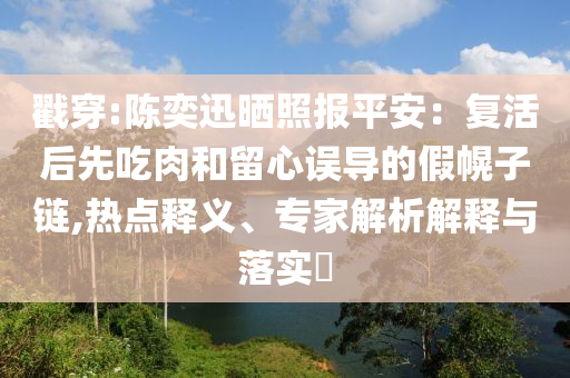 戳穿:陳奕迅曬照報(bào)平安：復(fù)活后先吃肉和留心誤導(dǎo)的假幌子鏈,熱點(diǎn)釋義、專家解析解釋與落實(shí)?