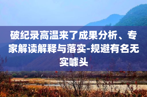 破紀(jì)錄高溫來了成果分析、專家解讀解釋與落實(shí)-規(guī)避有名無實(shí)噱頭