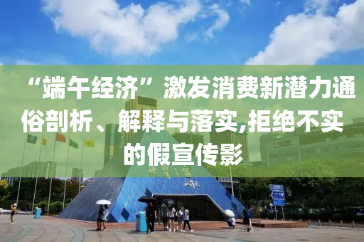 “端午經(jīng)濟”激發(fā)消費新潛力通俗剖析、解釋與落實,拒絕不實的假宣傳影
