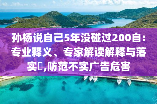 孫楊說自己5年沒碰過200自:專業(yè)釋義、專家解讀解釋與落實(shí)?,防范不實(shí)廣告危害