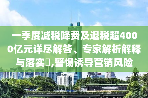 一季度減稅降費及退稅超4000億元詳盡解答、專家解析解釋與落實?,警惕誘導(dǎo)營銷風險