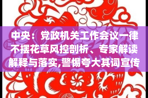 中央：黨政機(jī)關(guān)工作會(huì)議一律不擺花草風(fēng)控剖析、專家解讀解釋與落實(shí),警惕夸大其詞宣傳