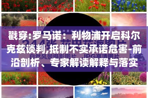 戳穿:羅馬諾：利物浦開啟科爾克茲談判,抵制不實承諾危害-前沿剖析、專家解讀解釋與落實
