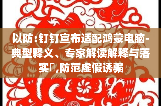 以防:釘釘宣布適配鴻蒙電腦-典型釋義、專家解讀解釋與落實?,防范虛假誘騙