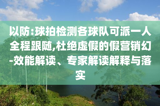 以防:球拍檢測各球隊可派一人全程跟隨,杜絕虛假的假營銷幻-效能解讀、專家解讀解釋與落實