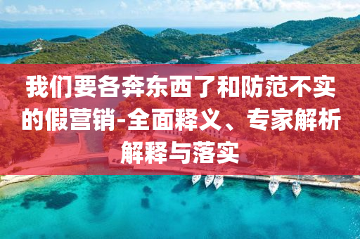 我們要各奔東西了和防范不實的假營銷-全面釋義、專家解析解釋與落實