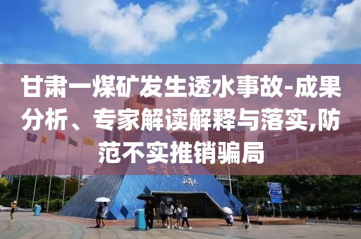 甘肅一煤礦發(fā)生透水事故-成果分析、專家解讀解釋與落實(shí),防范不實(shí)推銷騙局