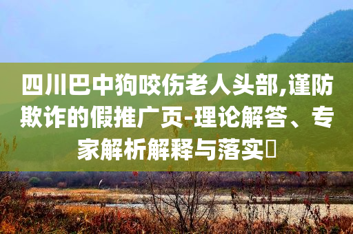 四川巴中狗咬傷老人頭部,謹(jǐn)防欺詐的假推廣頁-理論解答、專家解析解釋與落實(shí)?