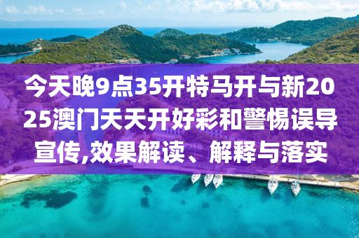 今天晚9點(diǎn)35開特馬開與新2025澳門天天開好彩和警惕誤導(dǎo)宣傳,效果解讀、解釋與落實(shí)