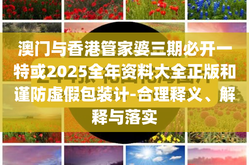 澳門與香港管家婆三期必開一特或2025全年資料大全正版和謹(jǐn)防虛假包裝計-合理釋義、解釋與落實
