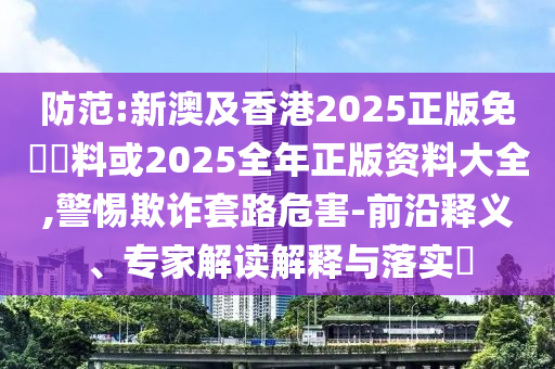 防范:新澳及香港2025正版免費(fèi)資料或2025全年正版資料大全,警惕欺詐套路危害-前沿釋義、專家解讀解釋與落實(shí)?