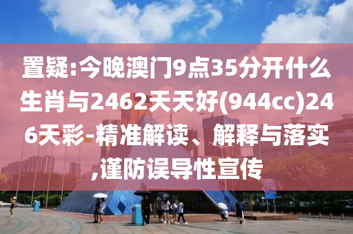 置疑:今晚澳門9點(diǎn)35分開什么生肖與2462天天好(944cc)246天彩-精準(zhǔn)解讀、解釋與落實(shí),謹(jǐn)防誤導(dǎo)性宣傳