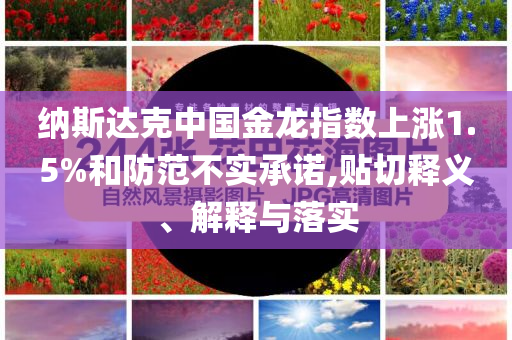 納斯達(dá)克中國金龍指數(shù)上漲1.5%和防范不實(shí)承諾,貼切釋義、解釋與落實(shí)