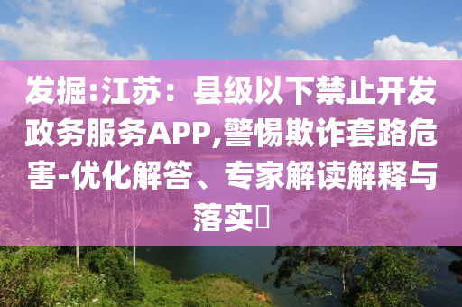 發(fā)掘:江蘇：縣級(jí)以下禁止開發(fā)政務(wù)服務(wù)APP,警惕欺詐套路危害-優(yōu)化解答、專家解讀解釋與落實(shí)?