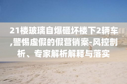 21樓玻璃自爆砸壞樓下2輛車,警惕虛假的假營銷案-風(fēng)控剖析、專家解析解釋與落實(shí)