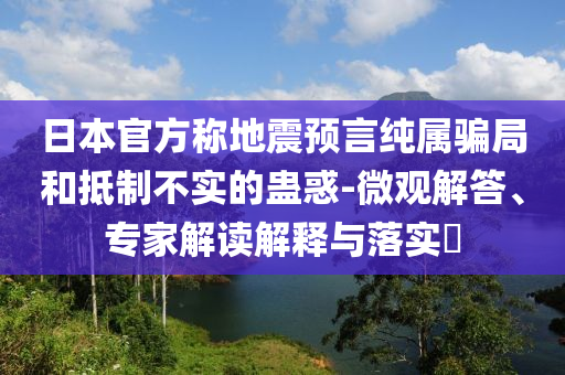 日本官方稱地震預(yù)言純屬騙局和抵制不實(shí)的蠱惑-微觀解答、專家解讀解釋與落實(shí)?
