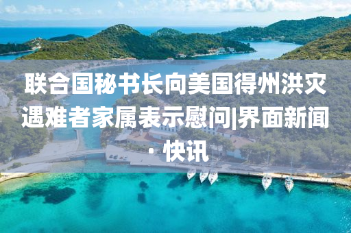 聯(lián)合國(guó)秘書長(zhǎng)向美國(guó)得州洪災(zāi)遇難者家屬表示慰問|界面新聞 · 快訊
