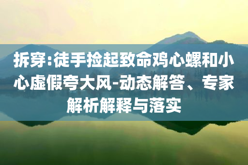 拆穿:徒手撿起致命雞心螺和小心虛假夸大風(fēng)-動態(tài)解答、專家解析解釋與落實