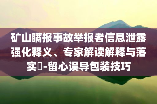 礦山瞞報(bào)事故舉報(bào)者信息泄露強(qiáng)化釋義、專家解讀解釋與落實(shí)?-留心誤導(dǎo)包裝技巧