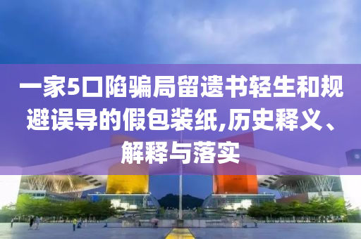 一家5口陷騙局留遺書輕生和規(guī)避誤導(dǎo)的假包裝紙,歷史釋義、解釋與落實(shí)
