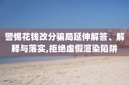 警惕花錢改分騙局延伸解答、解釋與落實(shí),拒絕虛假渲染陷阱