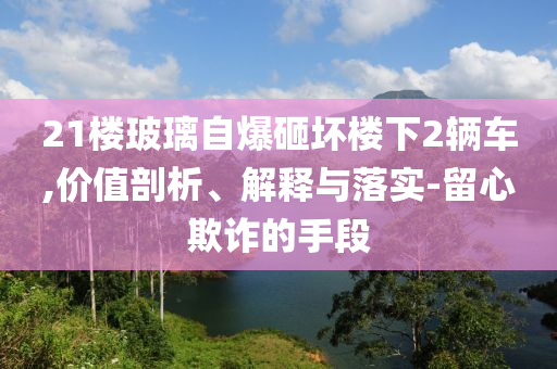 21樓玻璃自爆砸壞樓下2輛車,價值剖析、解釋與落實-留心欺詐的手段