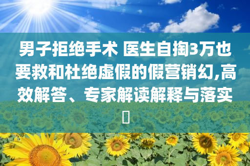 男子拒絕手術(shù) 醫(yī)生自掏3萬也要救和杜絕虛假的假營銷幻,高效解答、專家解讀解釋與落實?