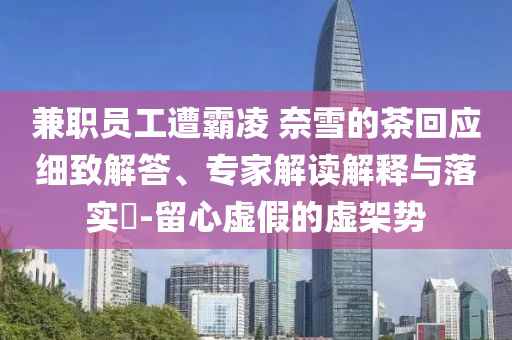 兼職員工遭霸凌 奈雪的茶回應(yīng)細(xì)致解答、專(zhuān)家解讀解釋與落實(shí)?-留心虛假的虛架勢(shì)