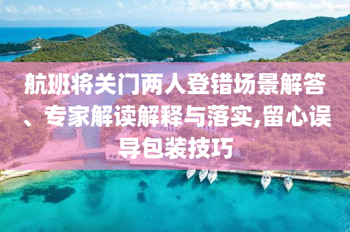 航班將關門兩人登錯場景解答、專家解讀解釋與落實,留心誤導包裝技巧