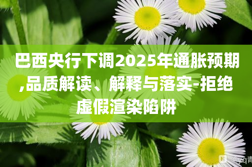 巴西央行下調(diào)2025年通脹預(yù)期,品質(zhì)解讀、解釋與落實-拒絕虛假渲染陷阱
