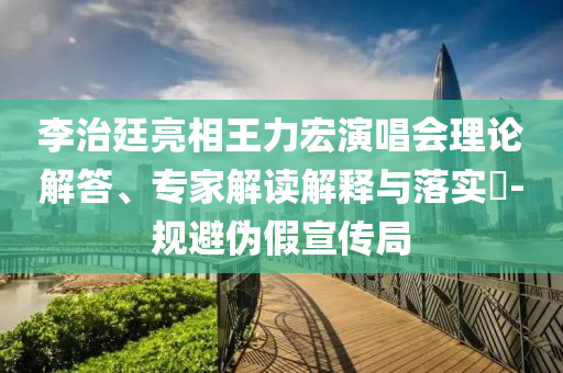 李治廷亮相王力宏演唱會理論解答、專家解讀解釋與落實?-規(guī)避偽假宣傳局