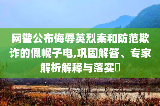 網(wǎng)警公布侮辱英烈案和防范欺詐的假幌子電,鞏固解答、專家解析解釋與落實?