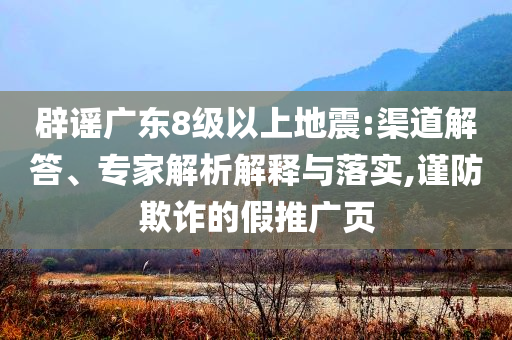 辟謠廣東8級(jí)以上地震:渠道解答、專家解析解釋與落實(shí),謹(jǐn)防欺詐的假推廣頁