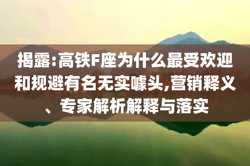 揭露:高鐵F座為什么最受歡迎和規(guī)避有名無實(shí)噱頭,營銷釋義、專家解析解釋與落實(shí)