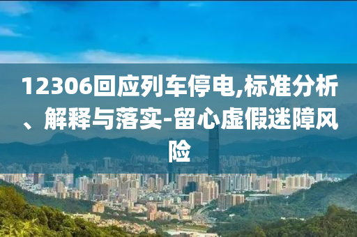 12306回應(yīng)列車停電,標(biāo)準(zhǔn)分析、解釋與落實-留心虛假迷障風(fēng)險